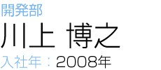 開発部 川上 博之 入社年：2008年