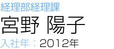 経理部経理課 宮野 陽子 入社年：2012年