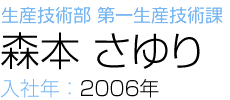 生産技術部 第一生産技術課 森本 さゆり 入社年：2006年